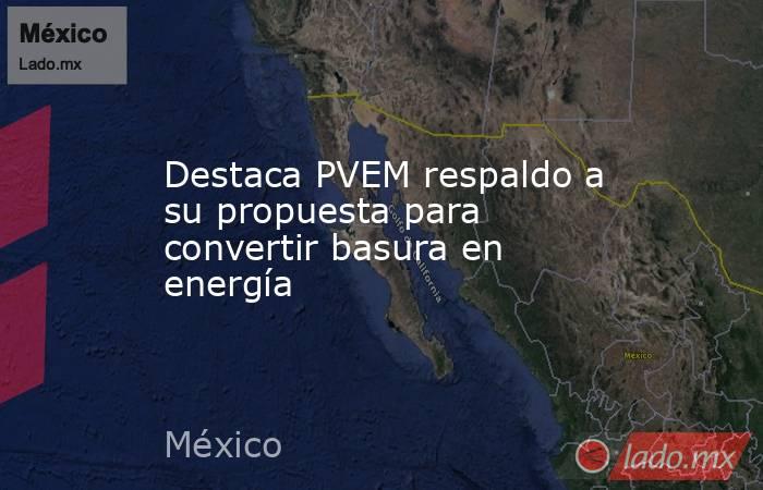 Destaca PVEM respaldo a su propuesta para convertir basura en energía. Noticias en tiempo real