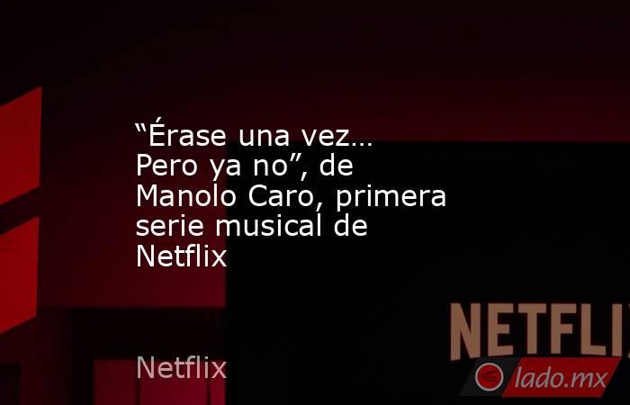 “Érase una vez… Pero ya no”, de Manolo Caro, primera serie musical de Netflix. Noticias en tiempo real