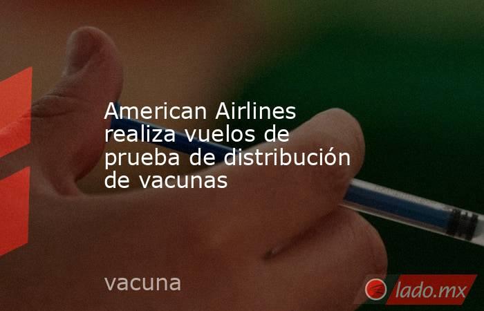 American Airlines realiza vuelos de prueba de distribución de vacunas. Noticias en tiempo real