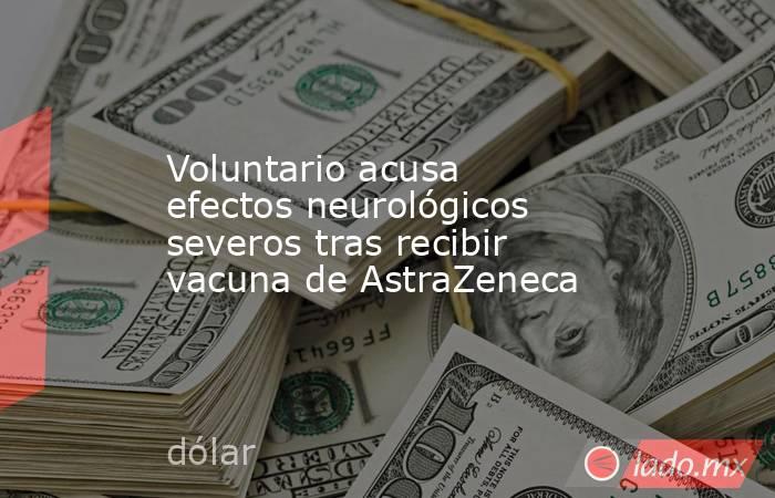 Voluntario acusa efectos neurológicos severos tras recibir vacuna de AstraZeneca. Noticias en tiempo real