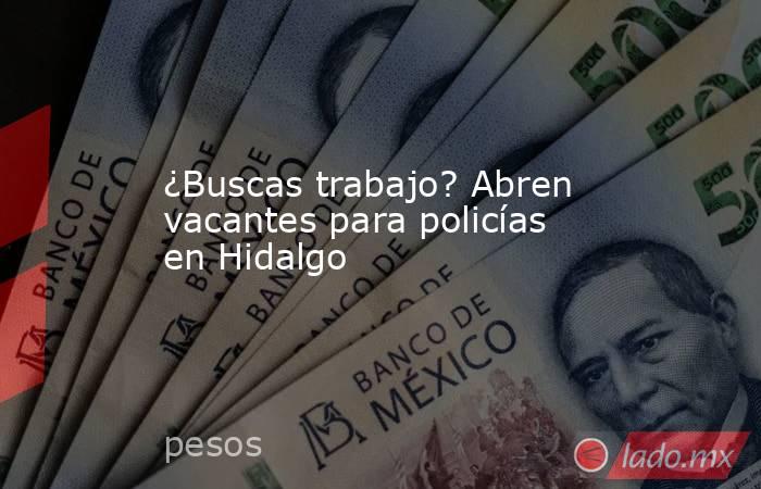 ¿Buscas trabajo? Abren vacantes para policías en Hidalgo. Noticias en tiempo real