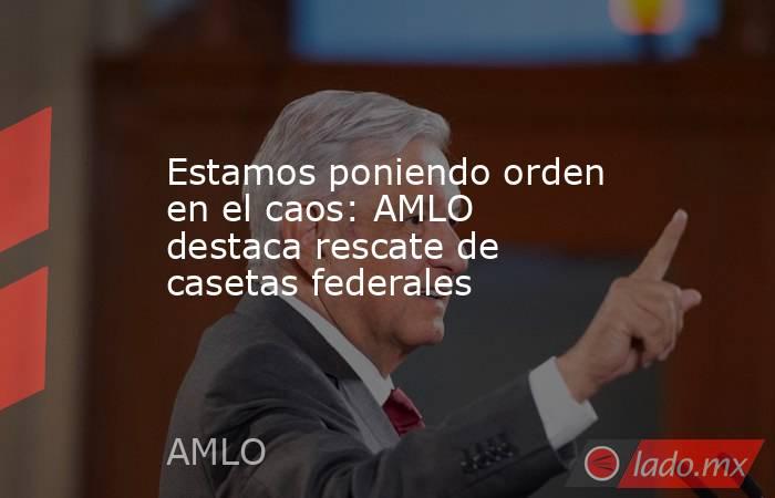 Estamos poniendo orden en el caos: AMLO destaca rescate de casetas federales
. Noticias en tiempo real