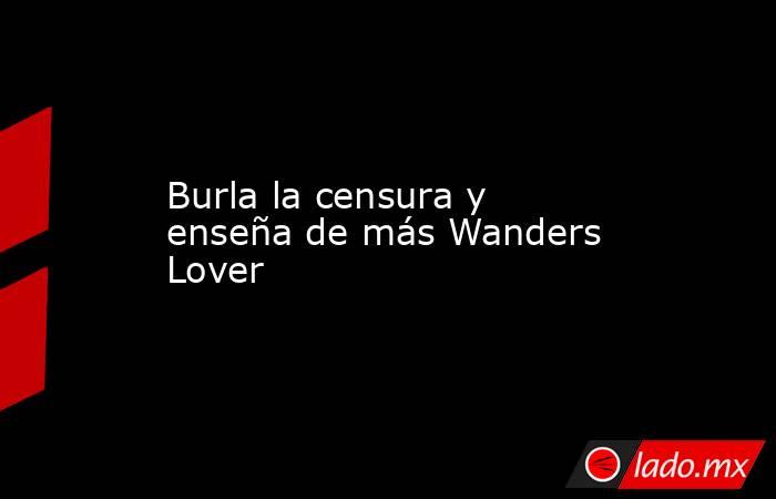 Burla la censura y enseña de más Wanders Lover
. Noticias en tiempo real