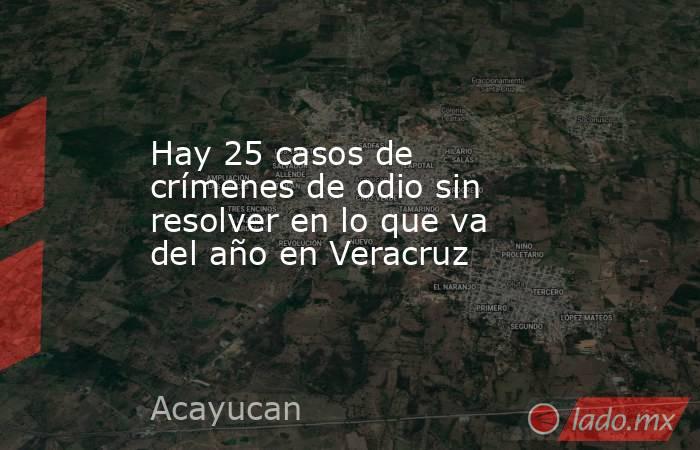 Hay 25 casos de crímenes de odio sin resolver en lo que va del año en Veracruz. Noticias en tiempo real