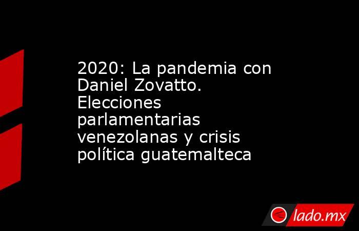 2020: La pandemia con Daniel Zovatto. Elecciones parlamentarias venezolanas y crisis política guatemalteca. Noticias en tiempo real