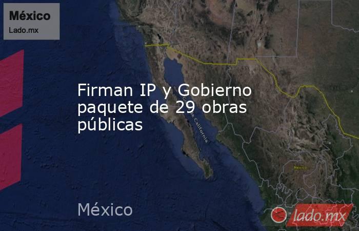 Firman IP y Gobierno paquete de 29 obras públicas. Noticias en tiempo real