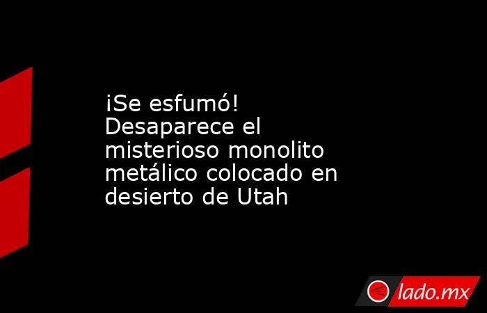 ¡Se esfumó! Desaparece el misterioso monolito metálico colocado en desierto de Utah. Noticias en tiempo real