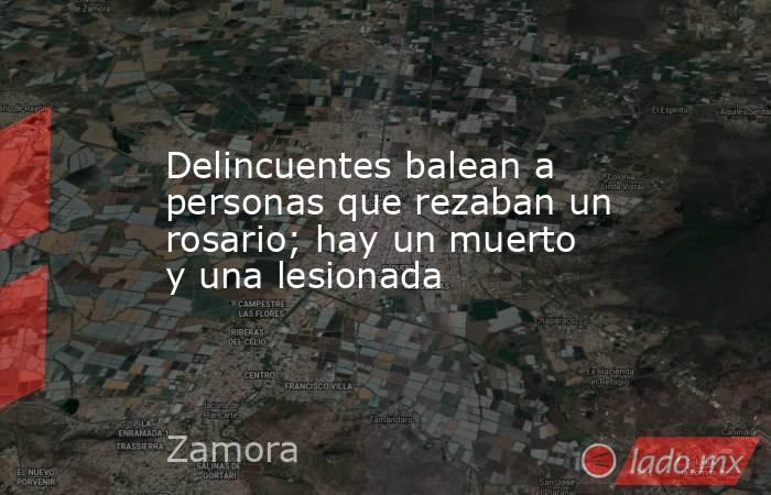 Delincuentes balean a personas que rezaban un rosario; hay un muerto y una lesionada. Noticias en tiempo real