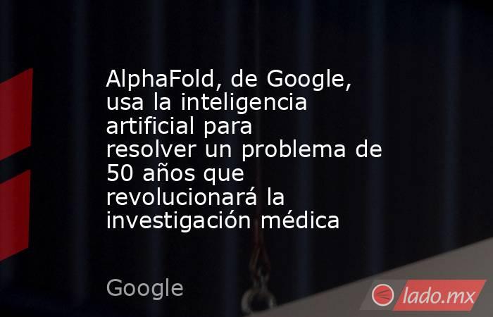 AlphaFold, de Google, usa la inteligencia artificial para resolver un problema de 50 años que revolucionará la investigación médica. Noticias en tiempo real