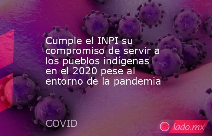 Cumple el INPI su compromiso de servir a los pueblos indígenas en el 2020 pese al entorno de la pandemia. Noticias en tiempo real