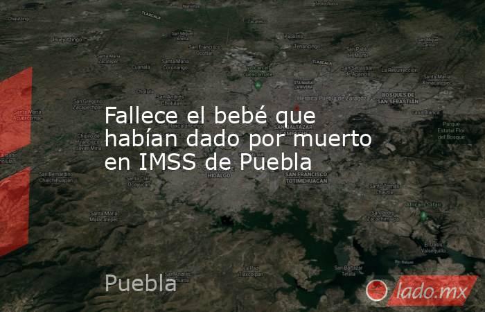 Fallece el bebé que habían dado por muerto en IMSS de Puebla. Noticias en tiempo real