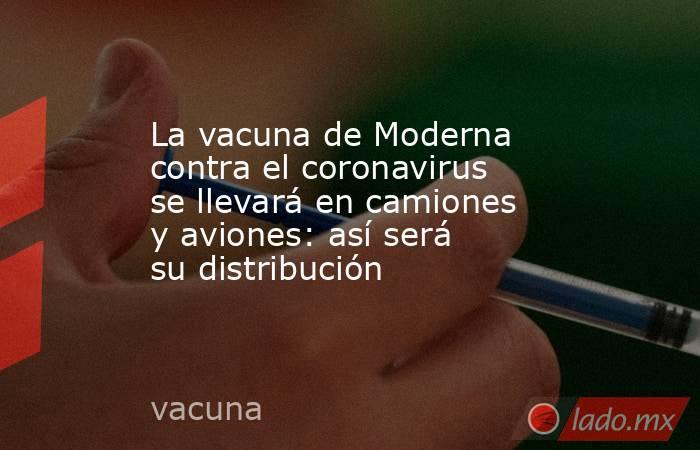 La vacuna de Moderna contra el coronavirus se llevará en camiones y aviones: así será su distribución. Noticias en tiempo real