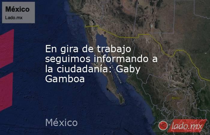 En gira de trabajo seguimos informando a la ciudadanía: Gaby Gamboa. Noticias en tiempo real