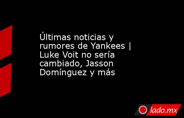 Últimas noticias y rumores de Yankees | Luke Voit no sería cambiado, Jasson Domínguez y más. Noticias en tiempo real