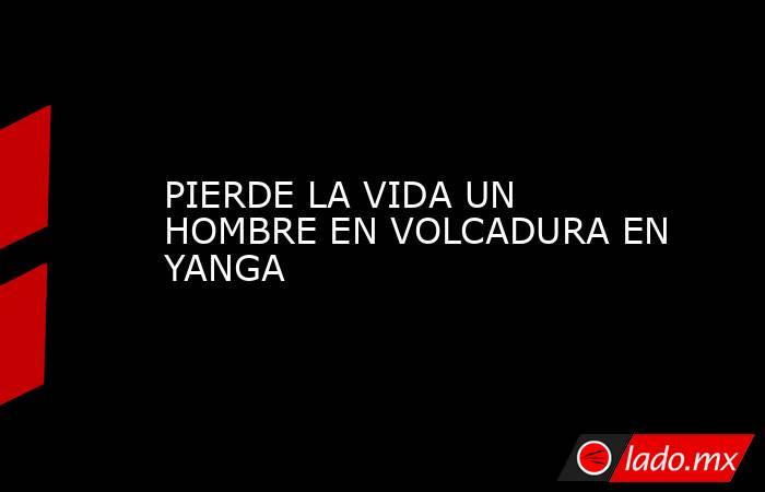 PIERDE LA VIDA UN HOMBRE EN VOLCADURA EN YANGA. Noticias en tiempo real