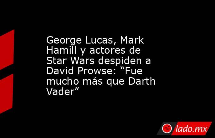 George Lucas, Mark Hamill y actores de Star Wars despiden a David Prowse: “Fue mucho más que Darth Vader”. Noticias en tiempo real