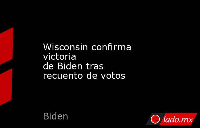 Wisconsin confirma victoria de Biden tras recuento de votos 
. Noticias en tiempo real