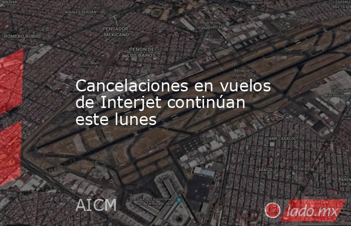 Cancelaciones en vuelos de Interjet continúan este lunes. Noticias en tiempo real