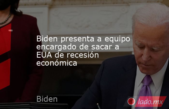 Biden presenta a equipo encargado de sacar a EUA de recesión económica. Noticias en tiempo real