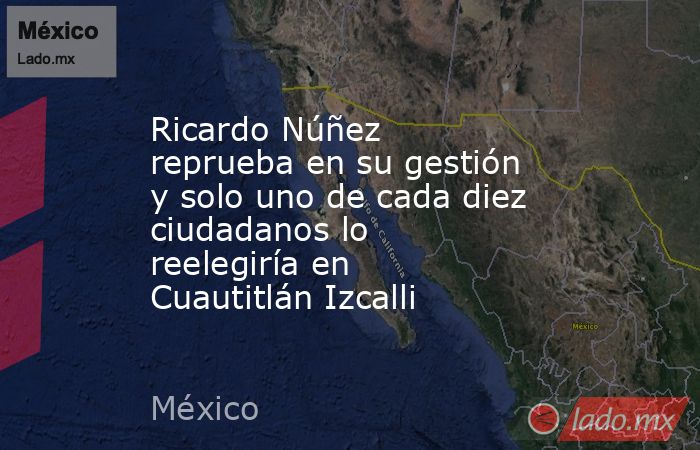 Ricardo Núñez reprueba en su gestión y solo uno de cada diez ciudadanos lo reelegiría en Cuautitlán Izcalli. Noticias en tiempo real