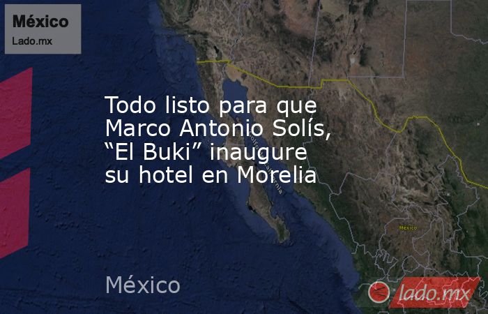 Todo listo para que Marco Antonio Solís, “El Buki” inaugure su hotel en Morelia. Noticias en tiempo real