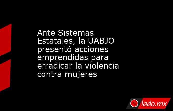 Ante Sistemas Estatales, la UABJO presentó acciones emprendidas para erradicar la violencia contra mujeres. Noticias en tiempo real