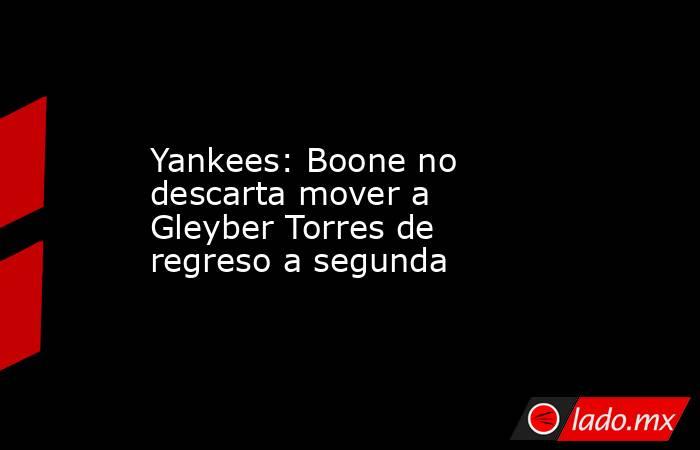 Yankees: Boone no descarta mover a Gleyber Torres de regreso a segunda. Noticias en tiempo real