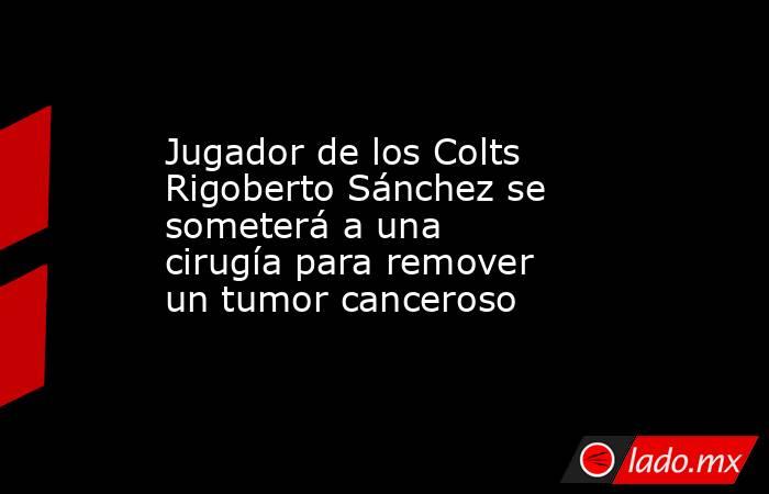 Jugador de los Colts Rigoberto Sánchez se someterá a una cirugía para remover un tumor canceroso. Noticias en tiempo real