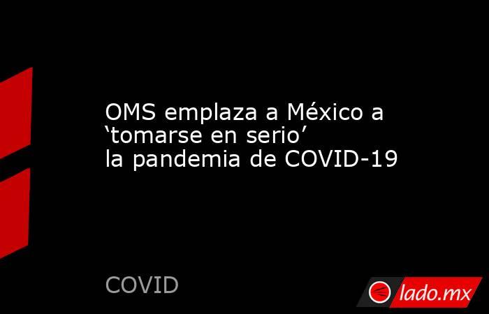 OMS emplaza a México a ‘tomarse en serio’ la pandemia de COVID-19. Noticias en tiempo real