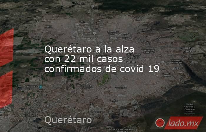 Querétaro a la alza con 22 mil casos confirmados de covid 19. Noticias en tiempo real