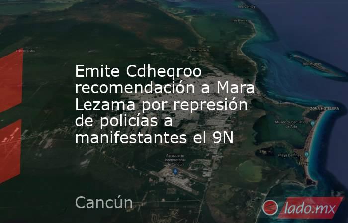 Emite Cdheqroo recomendación a Mara Lezama por represión de policías a manifestantes el 9N. Noticias en tiempo real