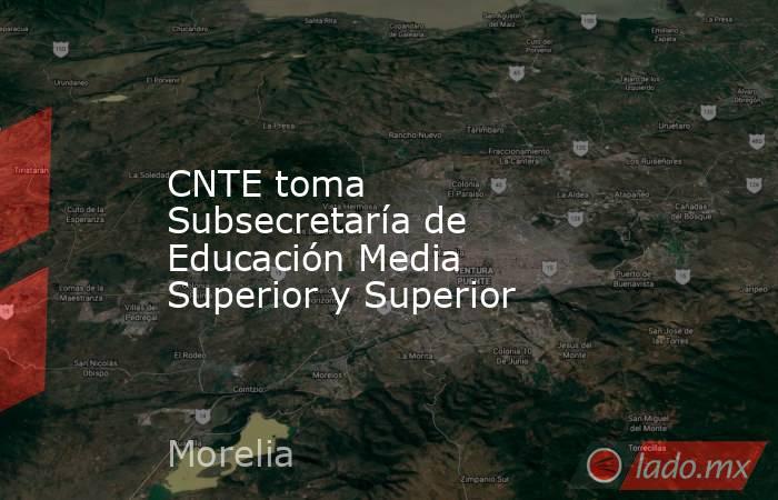 CNTE toma Subsecretaría de Educación Media Superior y Superior. Noticias en tiempo real