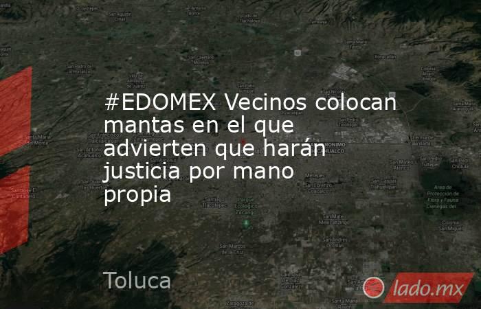 #EDOMEX Vecinos colocan mantas en el que advierten que harán justicia por mano propia. Noticias en tiempo real