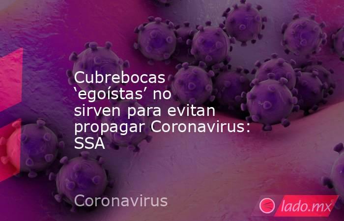Cubrebocas ‘egoístas’ no sirven para evitan propagar Coronavirus: SSA. Noticias en tiempo real