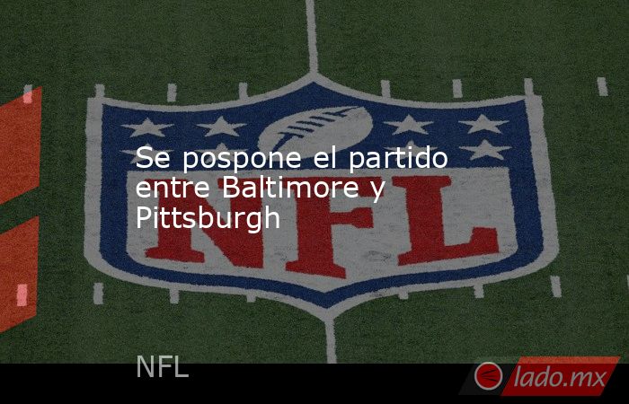 Se pospone el partido entre Baltimore y Pittsburgh. Noticias en tiempo real