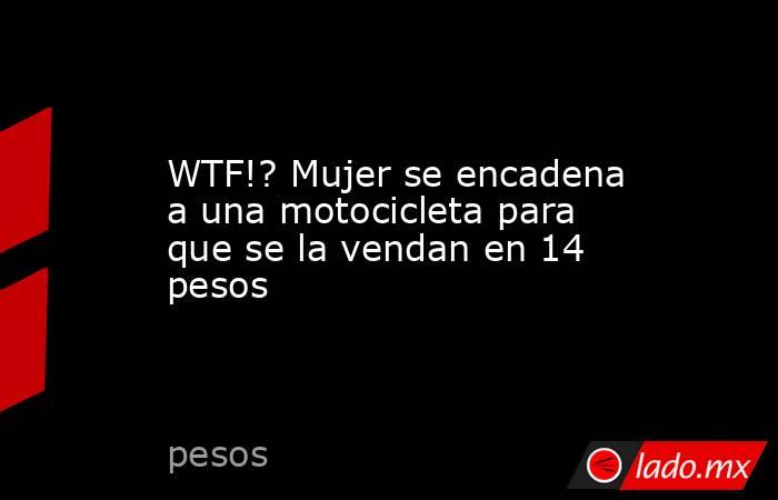 WTF!? Mujer se encadena a una motocicleta para que se la vendan en 14 pesos. Noticias en tiempo real