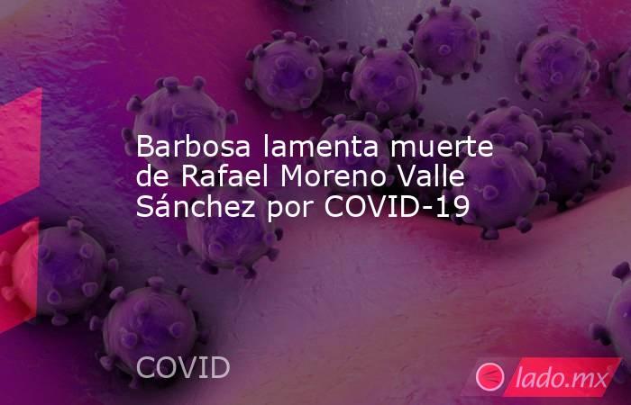 Barbosa lamenta muerte de Rafael Moreno Valle Sánchez por COVID-19. Noticias en tiempo real