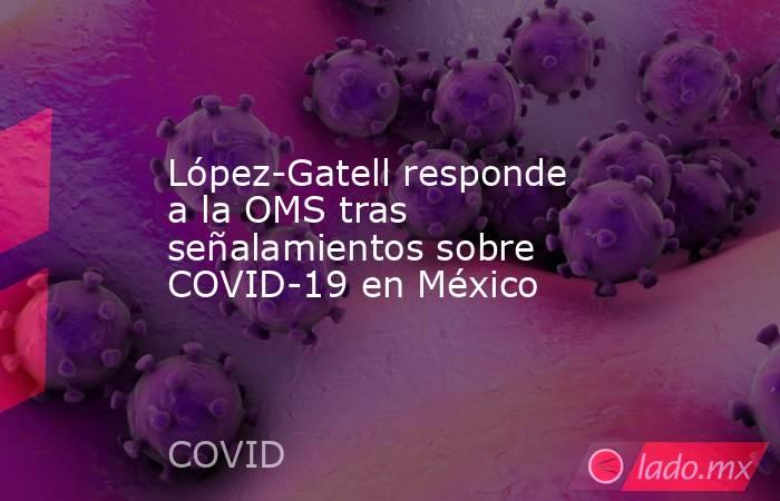 López-Gatell responde a la OMS tras señalamientos sobre COVID-19 en México. Noticias en tiempo real