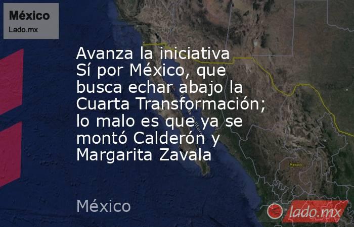 Avanza la iniciativa Sí por México, que busca echar abajo la Cuarta Transformación; lo malo es que ya se montó Calderón y Margarita Zavala. Noticias en tiempo real