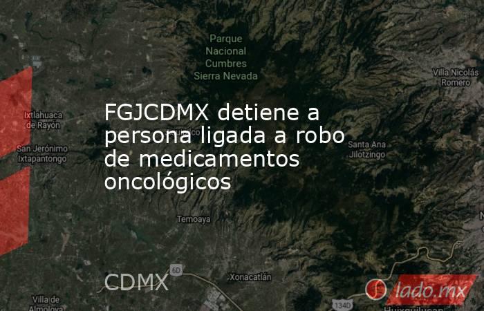 FGJCDMX detiene a persona ligada a robo de medicamentos oncológicos. Noticias en tiempo real