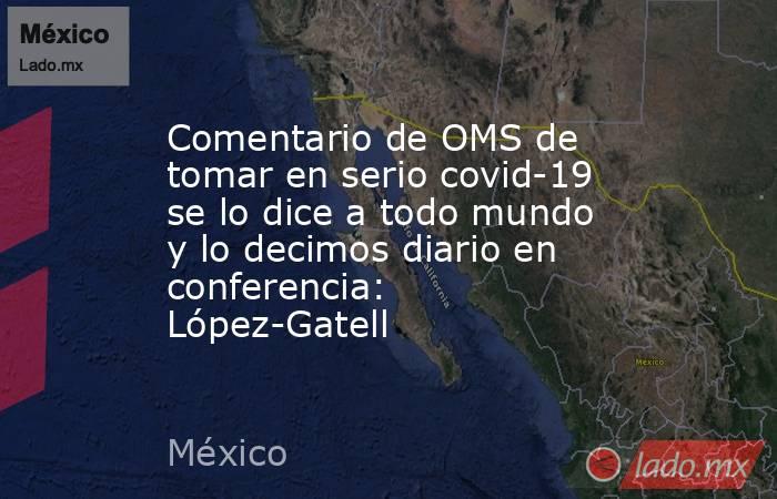 Comentario de OMS de tomar en serio covid-19 se lo dice a todo mundo y lo decimos diario en conferencia: López-Gatell. Noticias en tiempo real