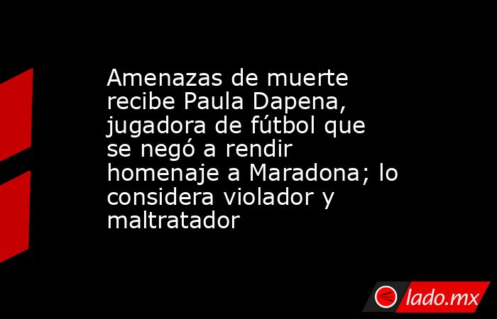Amenazas de muerte recibe Paula Dapena, jugadora de fútbol que se negó a rendir homenaje a Maradona; lo considera violador y maltratador. Noticias en tiempo real