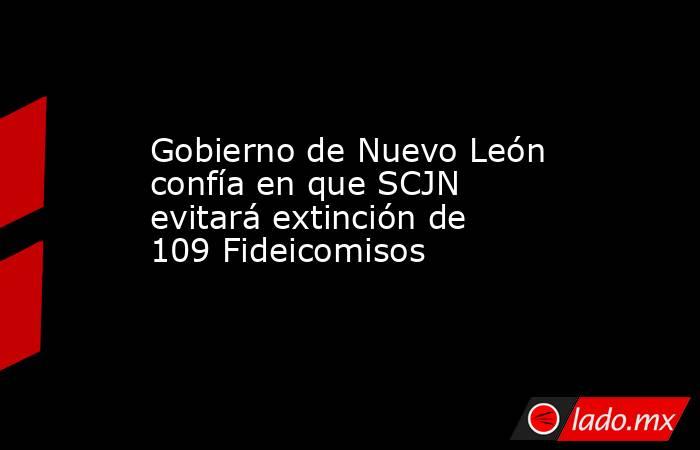 Gobierno de Nuevo León confía en que SCJN evitará extinción de 109 Fideicomisos. Noticias en tiempo real