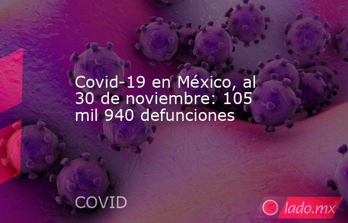 Covid-19 en México, al 30 de noviembre: 105 mil 940 defunciones. Noticias en tiempo real