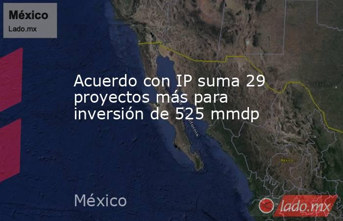 Acuerdo con IP suma 29 proyectos más para inversión de 525 mmdp. Noticias en tiempo real