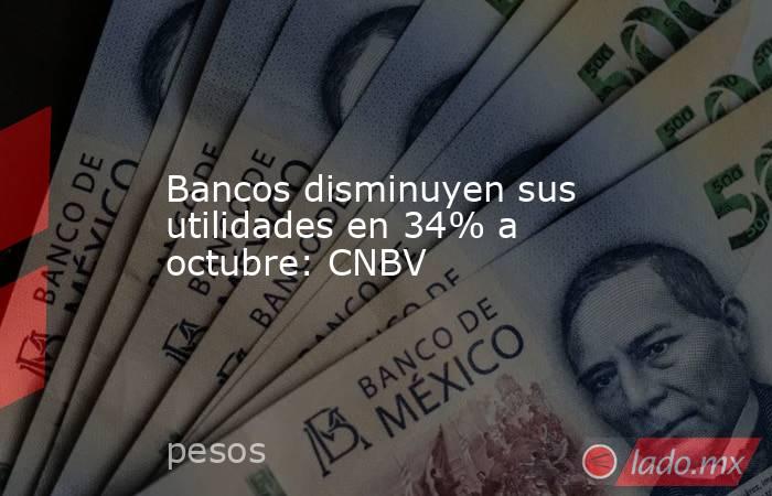 Bancos disminuyen sus utilidades en 34% a octubre: CNBV. Noticias en tiempo real