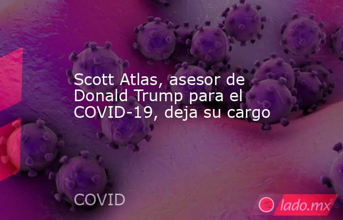 Scott Atlas, asesor de Donald Trump para el COVID-19, deja su cargo. Noticias en tiempo real