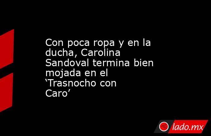 Con poca ropa y en la ducha, Carolina Sandoval termina bien mojada en el ‘Trasnocho con Caro’. Noticias en tiempo real