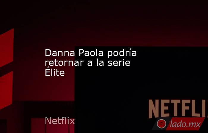 Danna Paola podría retornar a la serie Élite. Noticias en tiempo real