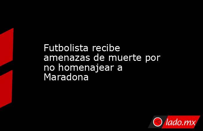 Futbolista recibe amenazas de muerte por no homenajear a Maradona. Noticias en tiempo real